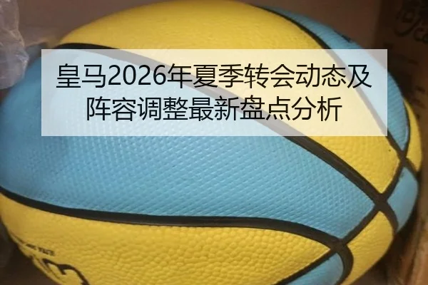皇马2026年夏季转会动态及阵容调整最新盘点分析