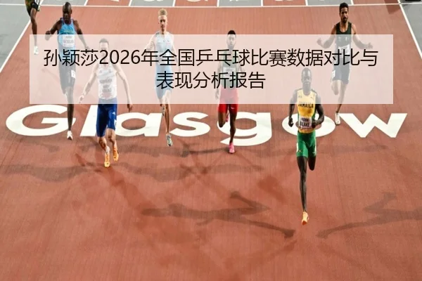 孙颖莎2026年全国乒乓球比赛数据对比与表现分析报告